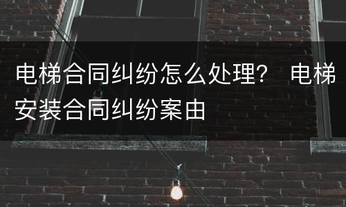 电梯合同纠纷怎么处理？ 电梯安装合同纠纷案由