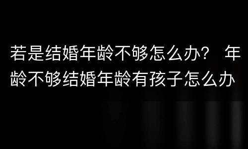 若是结婚年龄不够怎么办？ 年龄不够结婚年龄有孩子怎么办