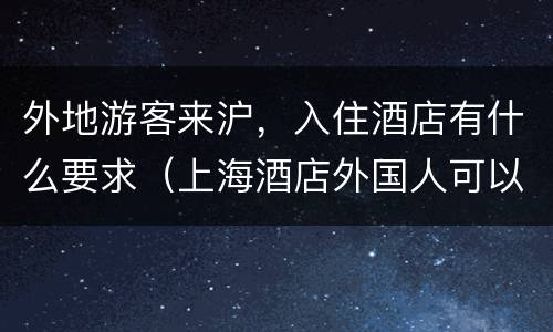 外地游客来沪，入住酒店有什么要求（上海酒店外国人可以入住吗）