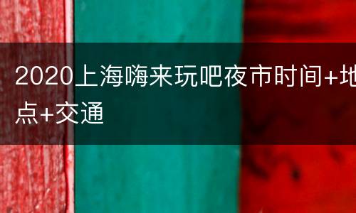 2020上海嗨来玩吧夜市时间+地点+交通
