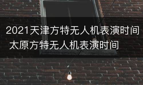 2021天津方特无人机表演时间 太原方特无人机表演时间