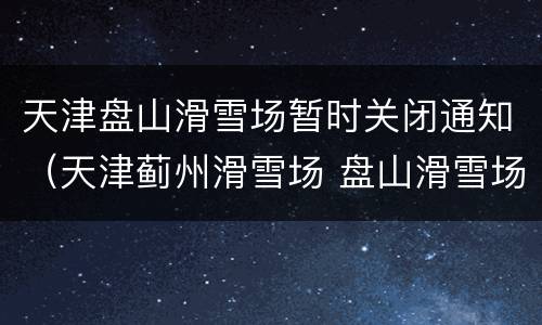 天津盘山滑雪场暂时关闭通知（天津蓟州滑雪场 盘山滑雪场）