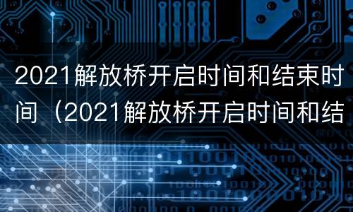 2021解放桥开启时间和结束时间（2021解放桥开启时间和结束时间）