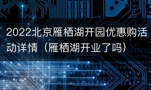 2022北京雁栖湖开园优惠购活动详情（雁栖湖开业了吗）
