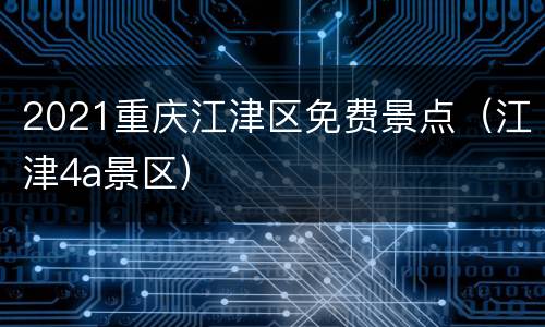 2021重庆江津区免费景点（江津4a景区）