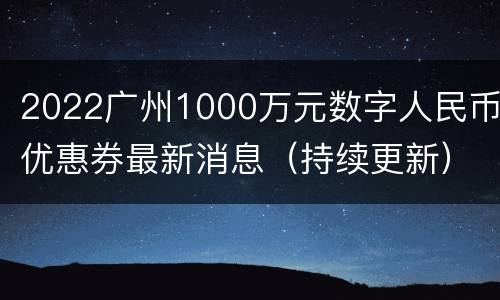 2022广州1000万元数字人民币优惠券最新消息（持续更新）