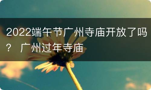 2022端午节广州寺庙开放了吗？ 广州过年寺庙