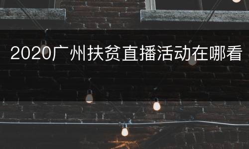 2020广州扶贫直播活动在哪看