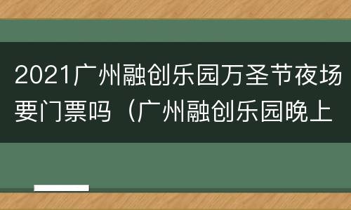 2021广州融创乐园万圣节夜场要门票吗（广州融创乐园晚上去需要门票吗）