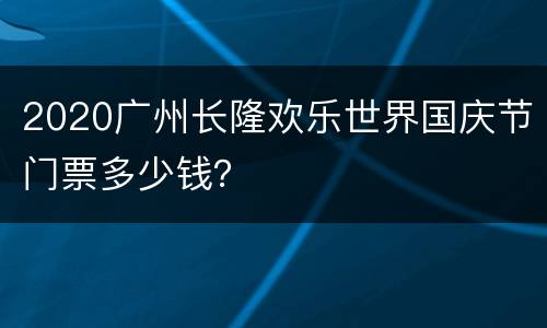 2020广州长隆欢乐世界国庆节门票多少钱？