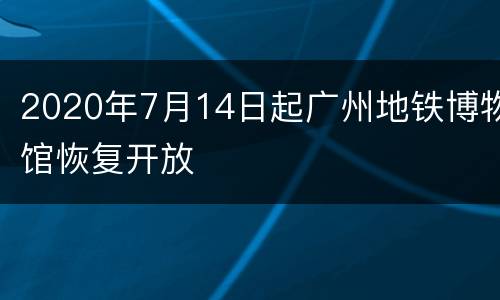 2020年7月14日起广州地铁博物馆恢复开放