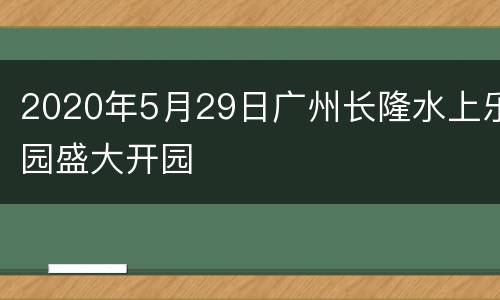 2020年5月29日广州长隆水上乐园盛大开园