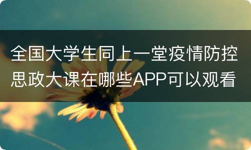 全国大学生同上一堂疫情防控思政大课在哪些APP可以观看