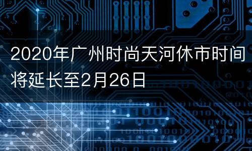 2020年广州时尚天河休市时间将延长至2月26日