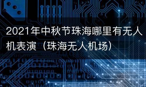 2021年中秋节珠海哪里有无人机表演（珠海无人机场）