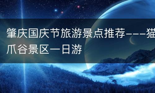 肇庆国庆节旅游景点推荐---猫爪谷景区一日游