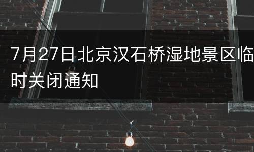 7月27日北京汉石桥湿地景区临时关闭通知