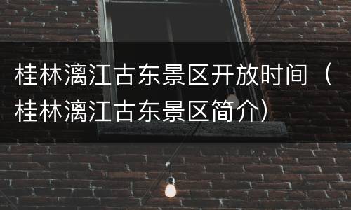 桂林漓江古东景区开放时间（桂林漓江古东景区简介）