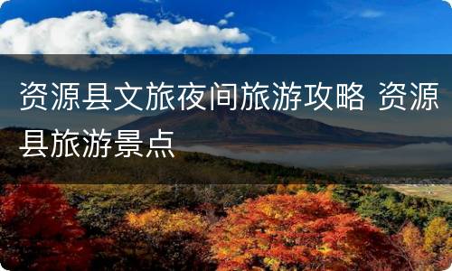资源县文旅夜间旅游攻略 资源县旅游景点