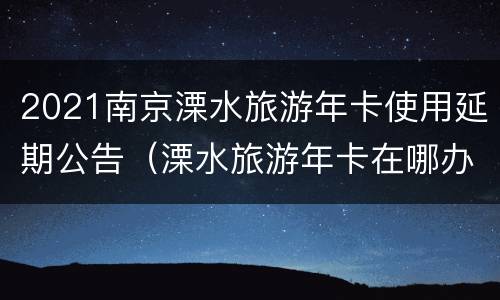 2021南京溧水旅游年卡使用延期公告（溧水旅游年卡在哪办）