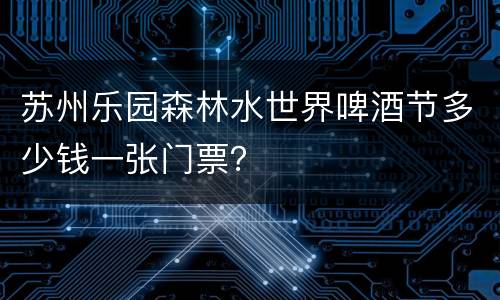 苏州乐园森林水世界啤酒节多少钱一张门票？