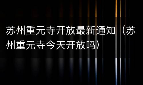 苏州重元寺开放最新通知（苏州重元寺今天开放吗）
