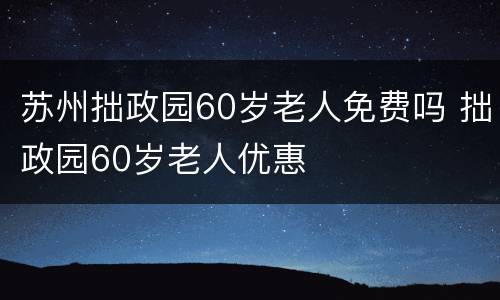 苏州拙政园60岁老人免费吗 拙政园60岁老人优惠