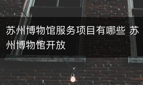 苏州博物馆服务项目有哪些 苏州博物馆开放