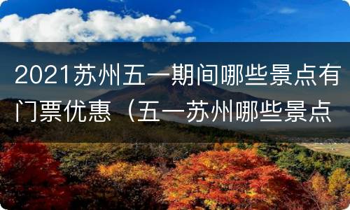 2021苏州五一期间哪些景点有门票优惠（五一苏州哪些景点开放）