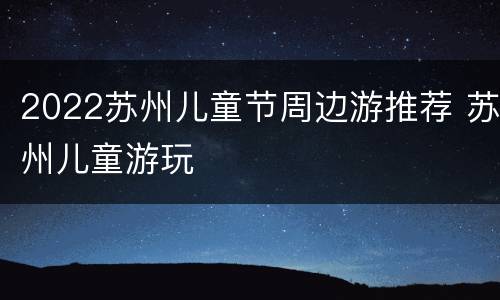 2022苏州儿童节周边游推荐 苏州儿童游玩