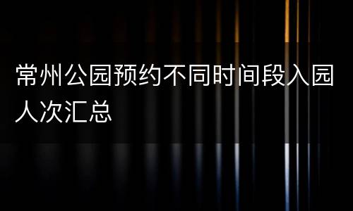 常州公园预约不同时间段入园人次汇总