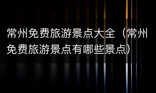 常州免费旅游景点大全（常州免费旅游景点有哪些景点）