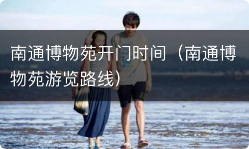 南通博物苑开门时间（南通博物苑游览路线）