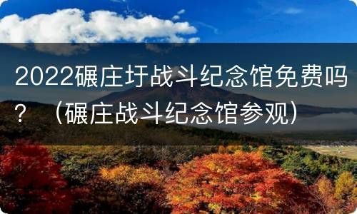 2022碾庄圩战斗纪念馆免费吗？（碾庄战斗纪念馆参观）