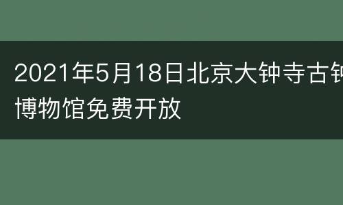 2021年5月18日北京大钟寺古钟博物馆免费开放