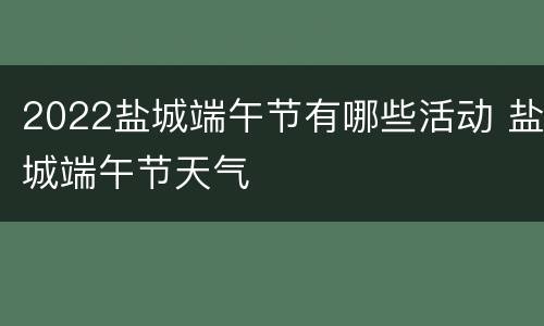 2022盐城端午节有哪些活动 盐城端午节天气