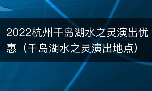 2022杭州千岛湖水之灵演出优惠（千岛湖水之灵演出地点）