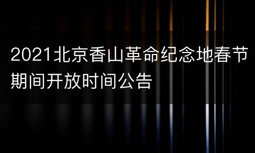 2021北京香山革命纪念地春节期间开放时间公告
