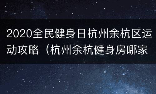2020全民健身日杭州余杭区运动攻略（杭州余杭健身房哪家好）