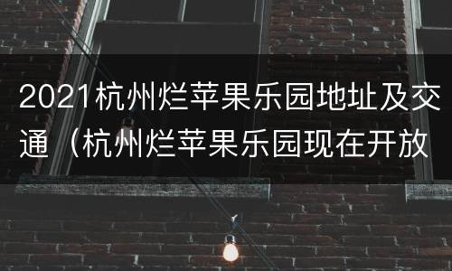 2021杭州烂苹果乐园地址及交通（杭州烂苹果乐园现在开放了吗2020）