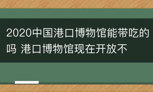 2020中国港口博物馆能带吃的吗 港口博物馆现在开放不