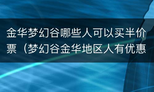 金华梦幻谷哪些人可以买半价票（梦幻谷金华地区人有优惠吗）