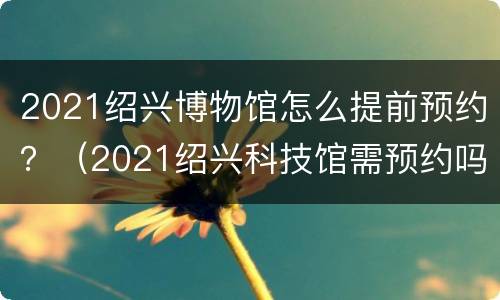 2021绍兴博物馆怎么提前预约？（2021绍兴科技馆需预约吗）