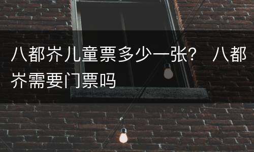 八都岕儿童票多少一张？ 八都岕需要门票吗