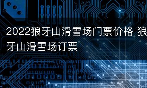 2022狼牙山滑雪场门票价格 狼牙山滑雪场订票