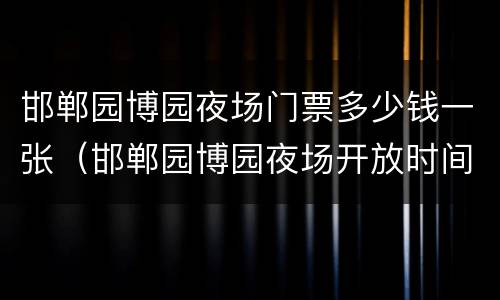 邯郸园博园夜场门票多少钱一张（邯郸园博园夜场开放时间）