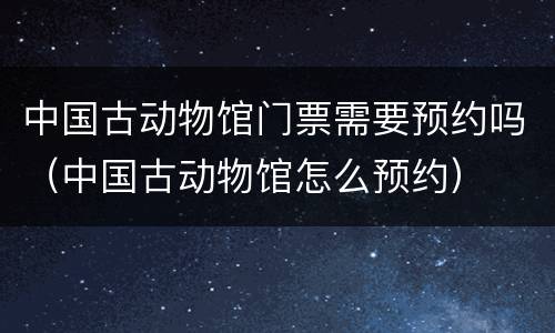中国古动物馆门票需要预约吗（中国古动物馆怎么预约）