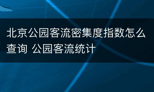 北京公园客流密集度指数怎么查询 公园客流统计