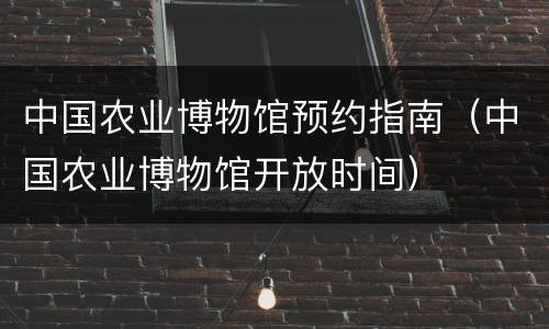 中国农业博物馆预约指南（中国农业博物馆开放时间）