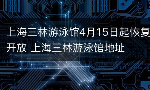 上海三林游泳馆4月15日起恢复开放 上海三林游泳馆地址